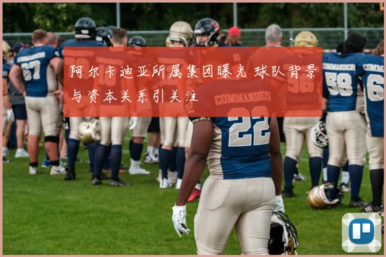 阿尔卡迪亚所属集团曝光 球队背景与资本关系引关注