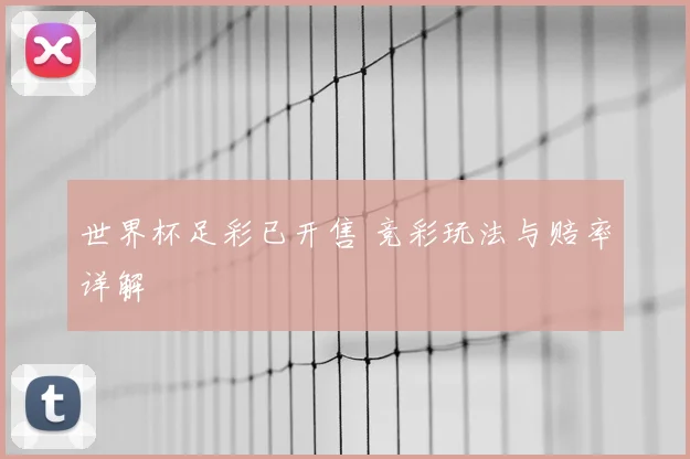世界杯足彩已开售 竞彩玩法与赔率详解