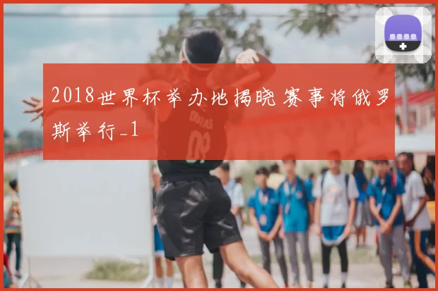 2018世界杯举办地揭晓 赛事将俄罗斯举行_1