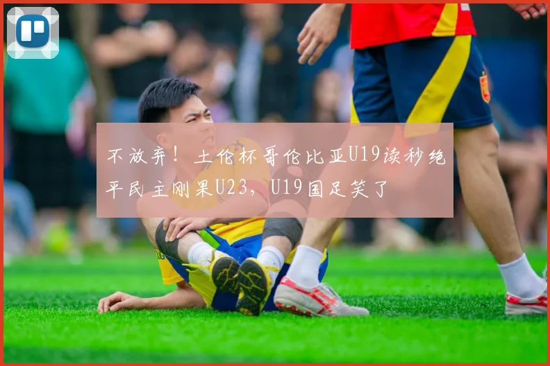 不放弃!土伦杯哥伦比亚U19读秒绝平民主刚果U23,U19国足笑了