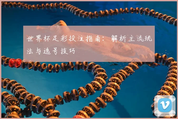 世界杯足彩投注指南：解析主流玩法与选号技巧